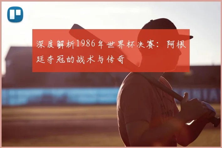 深度解析1986年世界杯决赛：阿根廷夺冠的战术与传奇