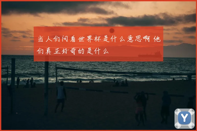当人们问看世界杯是什么意思啊 他们真正好奇的是什么