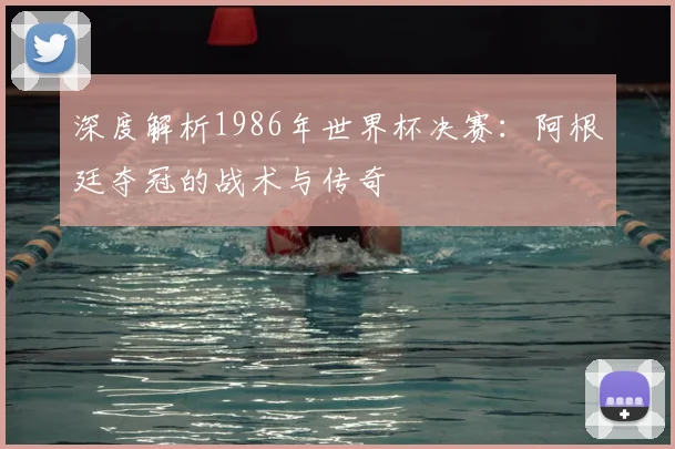 深度解析1986年世界杯决赛：阿根廷夺冠的战术与传奇