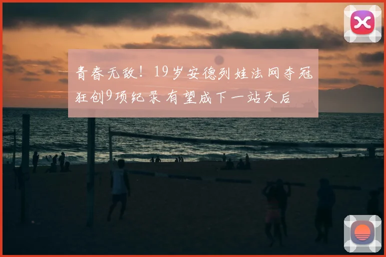 青春无敌！19岁安德列娃法网夺冠狂创9项纪录 有望成下一站天后